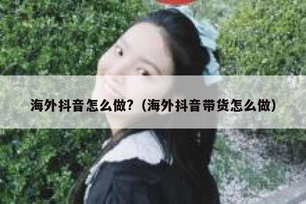 海外抖音怎么做?（海外抖音带货怎么做） 第1张