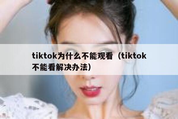 tiktok为什么不能观看(tiktok不能看解决办法) 第1张 tiktok为什么不能观看(tiktok不能看解决办法) 第1张