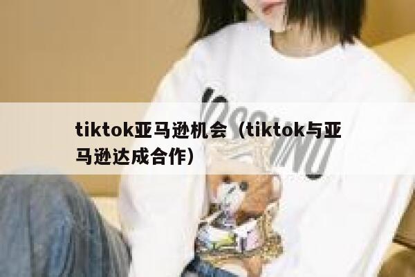 tiktok亚马逊机会(tiktok与亚马逊达成合作) 第1张 tiktok亚马逊机会(tiktok与亚马逊达成合作) 第1张