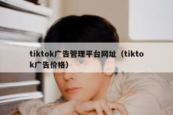tiktok广告管理平台网址(tiktok广告价格) 第1张 tiktok广告管理平台网址(tiktok广告价格) 第1张