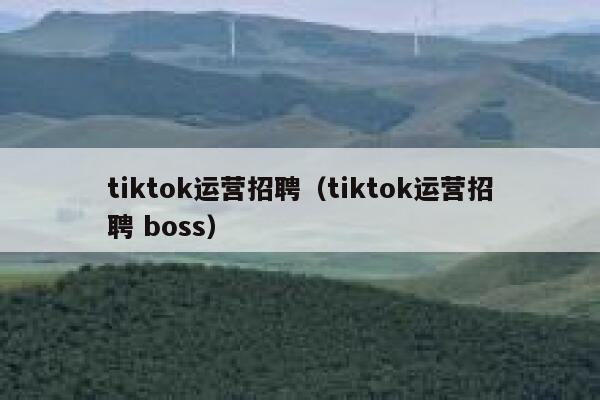 tiktok运营招聘(tiktok运营招聘 boss) 第1张 tiktok运营招聘(tiktok运营招聘 boss) 第1张
