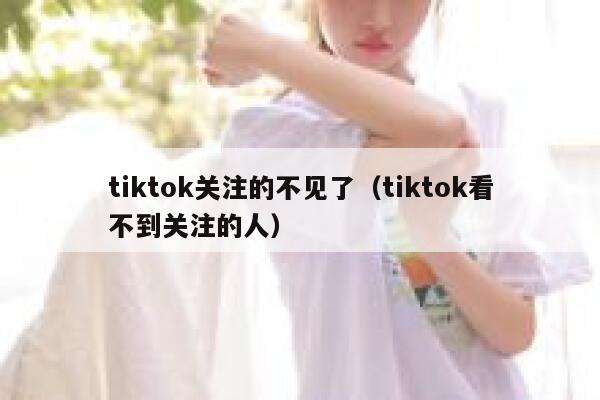 tiktok关注的不见了(tiktok看不到关注的人) 第1张 tiktok关注的不见了(tiktok看不到关注的人) 第1张