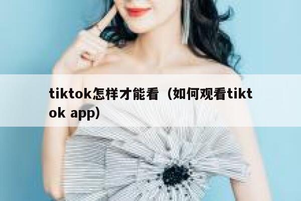 tiktok怎样才能看(如何观看tiktok app) 第1张 tiktok怎样才能看(如何观看tiktok app) 第1张