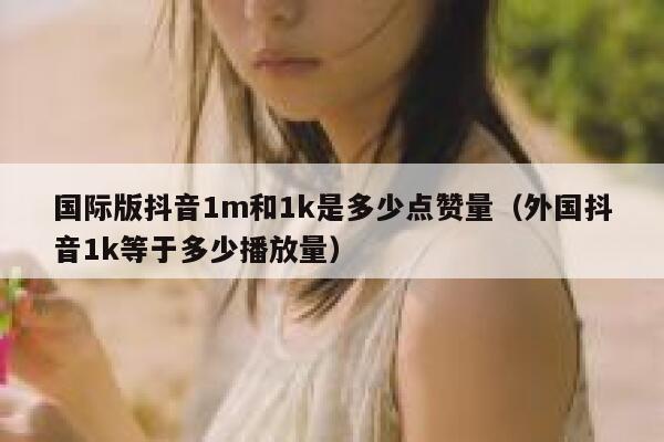 国际版抖音1m和1k是多少点赞量(外国抖音1k等于多少播放量) 第1张 国际版抖音1m和1k是多少点赞量(外国抖音1k等于多少播放量) 第1张