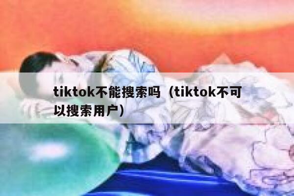 tiktok不能搜索吗（tiktok不可以搜索用户） 第1张