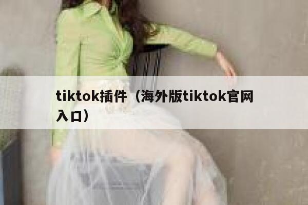 tiktok插件（海外版tiktok官网入口） 第1张