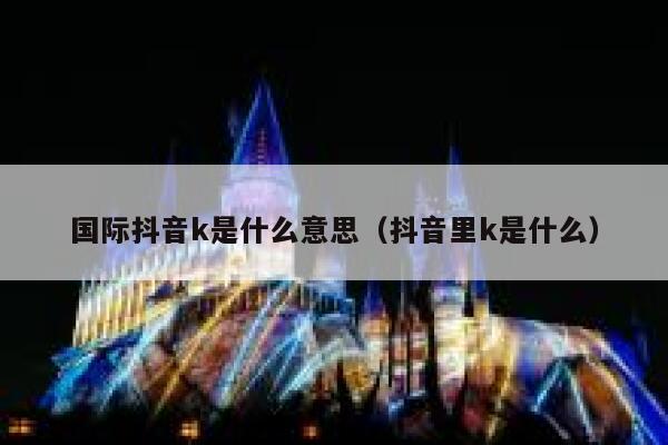 国际抖音k是什么意思（抖音里k是什么） 第1张