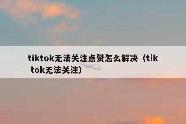 tiktok无法关注点赞怎么解决(tik tok无法关注) 第1张 tiktok无法关注点赞怎么解决(tik tok无法关注) 第1张