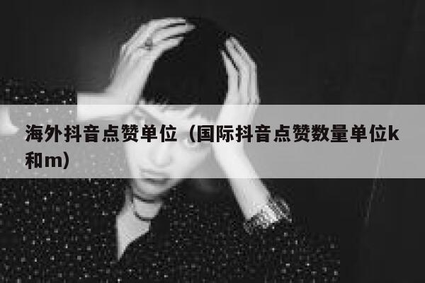 海外抖音点赞单位（国际抖音点赞数量单位k和m） 第1张