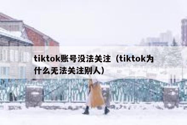 tiktok账号没法关注(tiktok为什么无法关注别人) 第1张 tiktok账号没法关注(tiktok为什么无法关注别人) 第1张