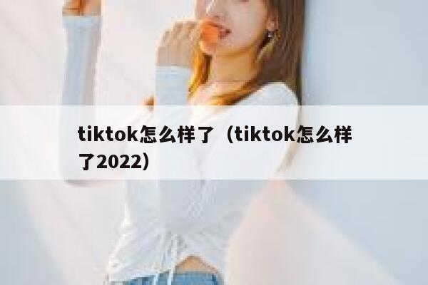 tiktok怎么样了（tiktok怎么样了2022） 第1张