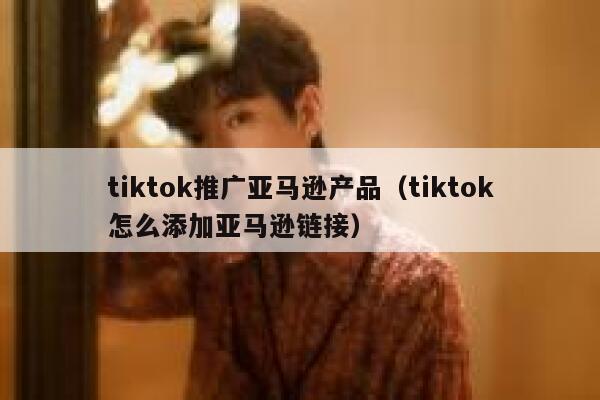tiktok推广亚马逊产品（tiktok怎么添加亚马逊链接） 第1张