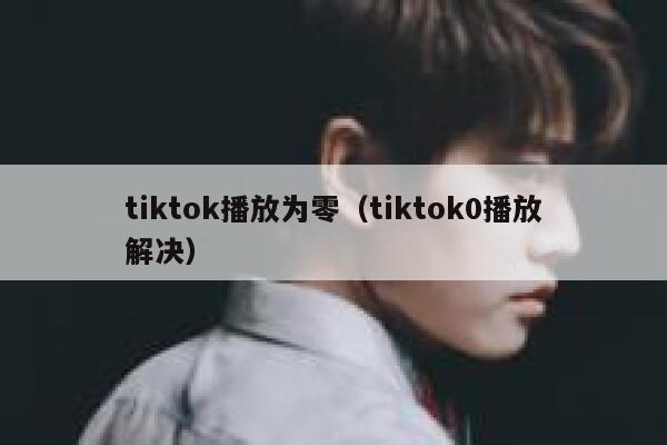 tiktok播放为零(tiktok0播放解决) 第1张 tiktok播放为零(tiktok0播放解决) 第1张