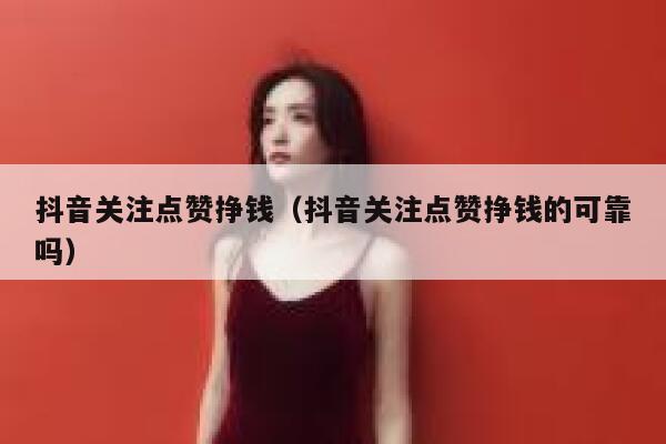 抖音关注点赞挣钱（抖音关注点赞挣钱的可靠吗） 第1张