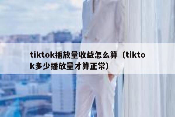 tiktok播放量收益怎么算（tiktok多少播放量才算正常） 第1张