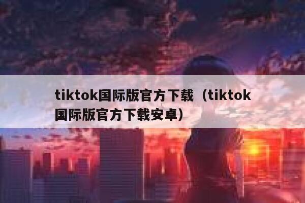 tiktok国际版官方下载（tiktok国际版官方下载安卓） 第1张