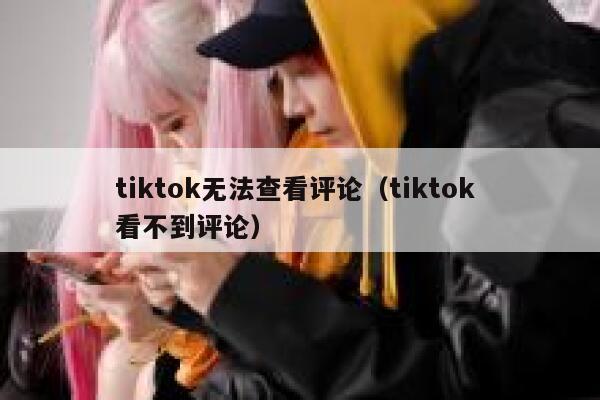 tiktok无法查看评论（tiktok 看不到评论） 第1张
