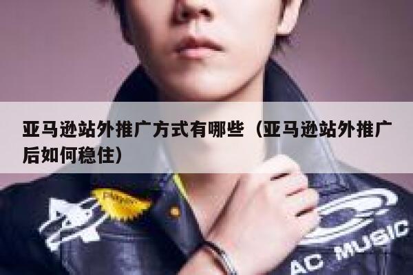 亚马逊站外推广方式有哪些（亚马逊站外推广后如何稳住） 第1张