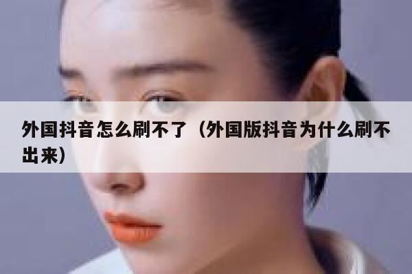 外国抖音怎么刷不了（外国版抖音为什么刷不出来） 第1张