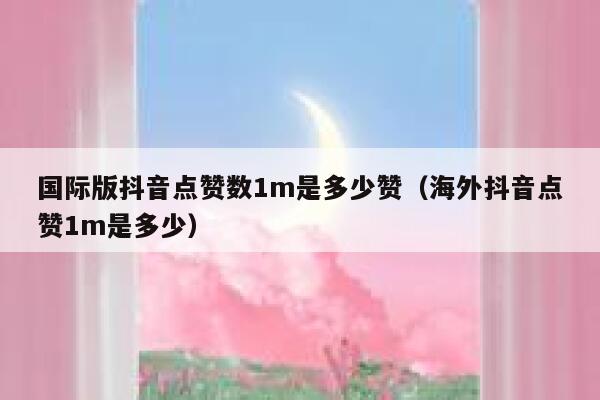 国际版抖音点赞数1m是多少赞（海外抖音点赞1m是多少） 第1张