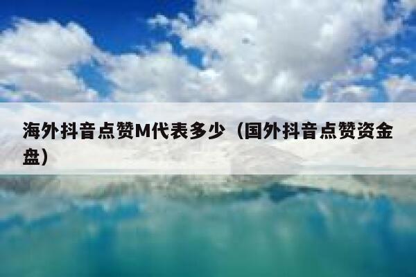 海外抖音点赞M代表多少（国外抖音点赞资金盘） 第1张