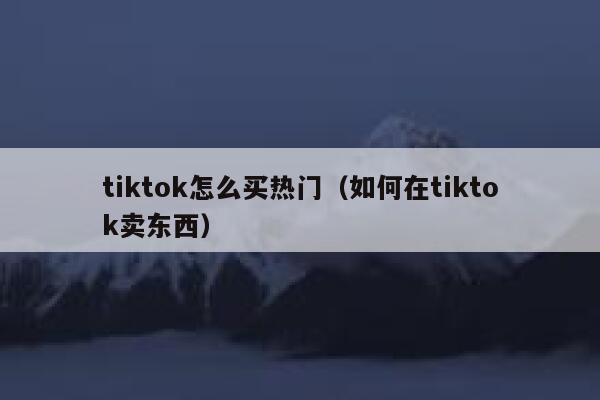 tiktok怎么买热门（如何在tiktok卖东西） 第1张