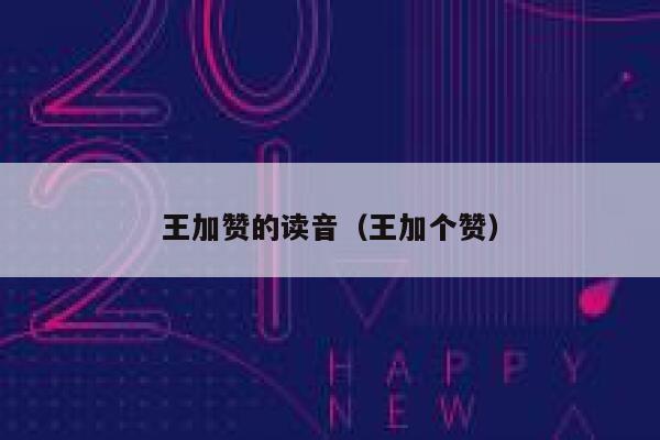 王加赞的读音(王加个赞) 第1张 王加赞的读音(王加个赞) 第1张
