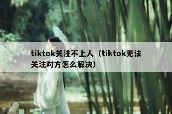 tiktok关注不上人（tiktok无法关注对方怎么解决） 第1张