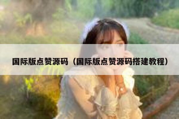 国际版点赞源码（国际版点赞源码搭建教程） 第1张