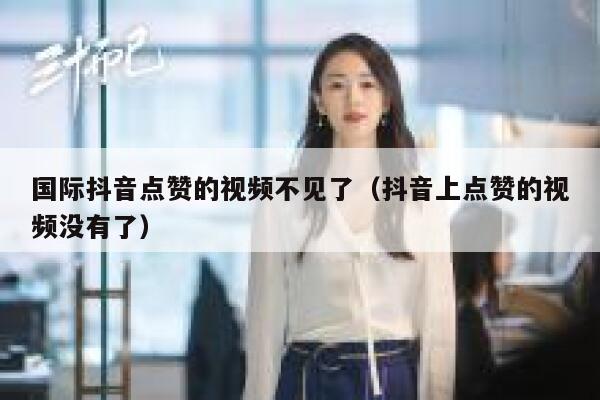 国际抖音点赞的视频不见了（抖音上点赞的视频没有了） 第1张