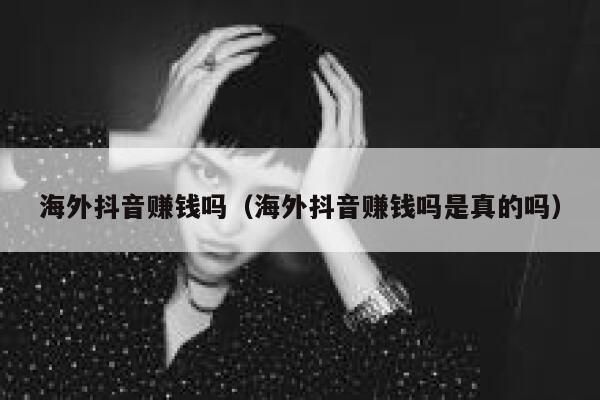 海外抖音赚钱吗(海外抖音赚钱吗是真的吗) 第1张 海外抖音赚钱吗(海外抖音赚钱吗是真的吗) 第1张