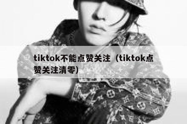 tiktok不能点赞关注(tiktok点赞关注清零) 第1张 tiktok不能点赞关注(tiktok点赞关注清零) 第1张