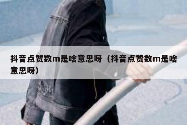 抖音点赞数m是啥意思呀(抖音点赞数m是啥意思呀) 第1张 抖音点赞数m是啥意思呀(抖音点赞数m是啥意思呀) 第1张
