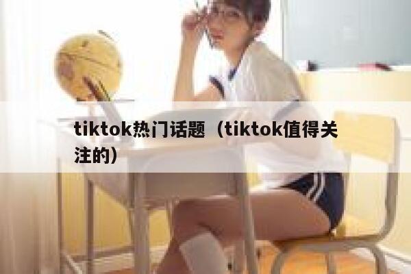 tiktok热门话题(tiktok值得关注的) 第1张 tiktok热门话题(tiktok值得关注的) 第1张