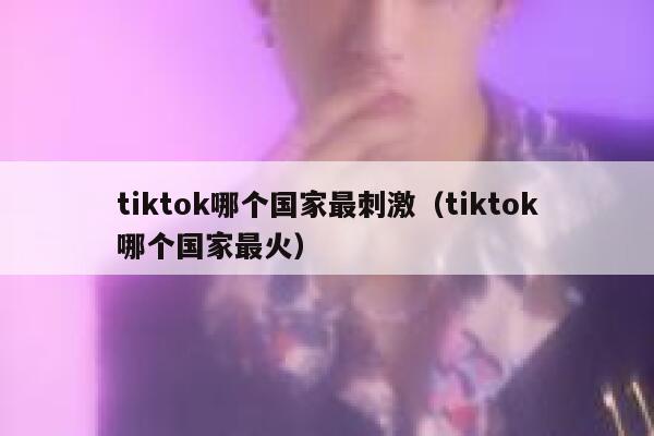tiktok哪个国家最刺激（tiktok哪个国家最火） 第1张