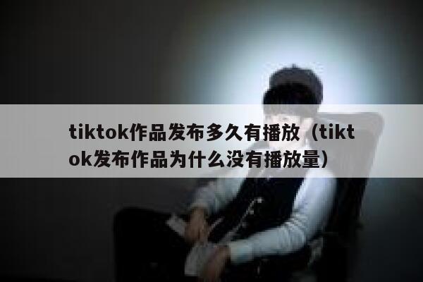 tiktok作品发布多久有播放（tiktok发布作品为什么没有播放量） 第1张