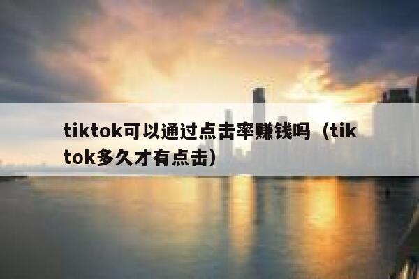 tiktok可以通过点击率赚钱吗(tiktok多久才有点击) 第1张 tiktok可以通过点击率赚钱吗(tiktok多久才有点击) 第1张