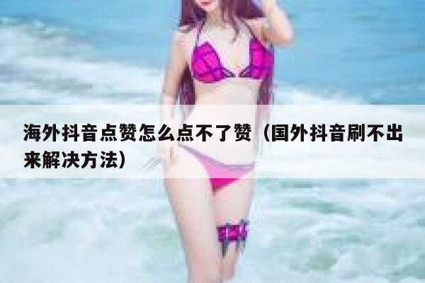 海外抖音点赞怎么点不了赞（国外抖音刷不出来解决方法） 第1张