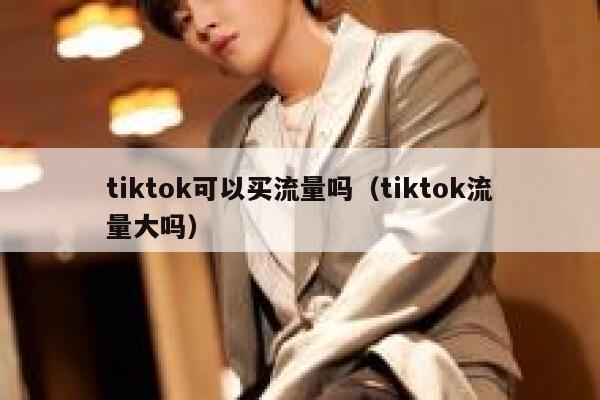 tiktok可以买流量吗（tiktok流量大吗） 第1张
