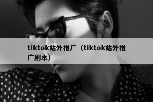 tiktok站外推广（tiktok站外推广剧本） 第1张