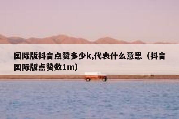 国际版抖音点赞多少k,代表什么意思（抖音国际版点赞数1m） 第1张