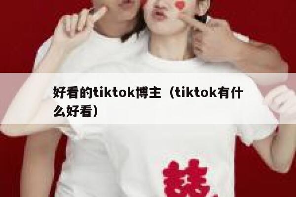 好看的tiktok博主（tiktok有什么好看） 第1张