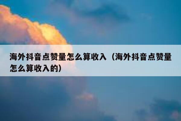 海外抖音点赞量怎么算收入(海外抖音点赞量怎么算收入的) 第1张 海外抖音点赞量怎么算收入(海外抖音点赞量怎么算收入的) 第1张