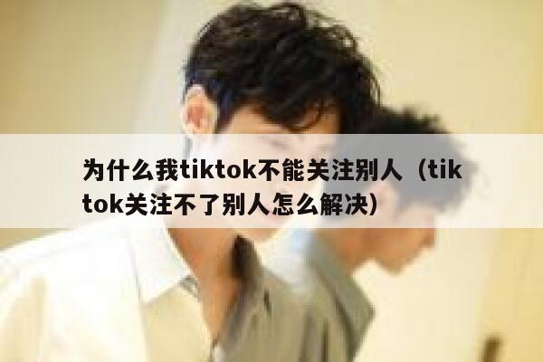 为什么我tiktok不能关注别人（tiktok关注不了别人怎么解决） 第1张