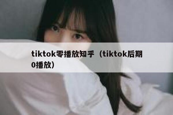 tiktok零播放知乎（tiktok后期0播放） 第1张
