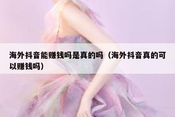 海外抖音能赚钱吗是真的吗（海外抖音真的可以赚钱吗） 第1张