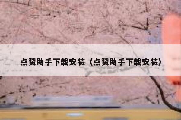 点赞助手下载安装(点赞助手下载安装) 第1张 点赞助手下载安装(点赞助手下载安装) 第1张