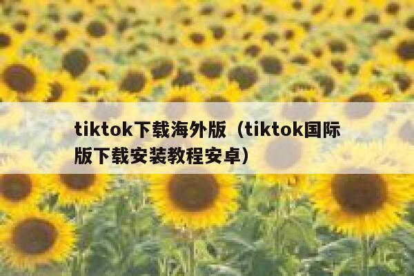tiktok下载海外版(tiktok国际版下载安装教程安卓) 第1张 tiktok下载海外版(tiktok国际版下载安装教程安卓) 第1张
