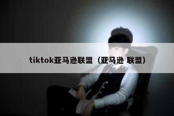 tiktok亚马逊联盟（亚马逊 联盟） 第1张