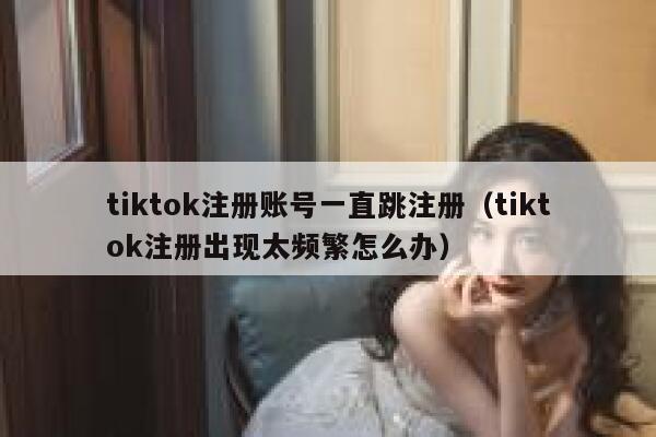 tiktok注册账号一直跳注册(tiktok注册出现太频繁怎么办) 第1张 tiktok注册账号一直跳注册(tiktok注册出现太频繁怎么办) 第1张
